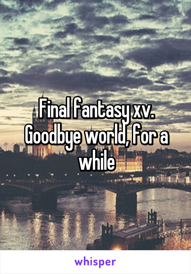 Final fantasy xv. Goodbye world, for a while