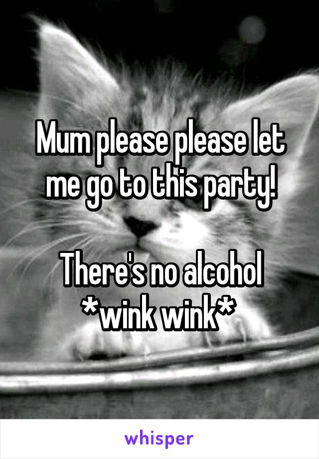 Mum please please let me go to this party!

There's no alcohol *wink wink* 