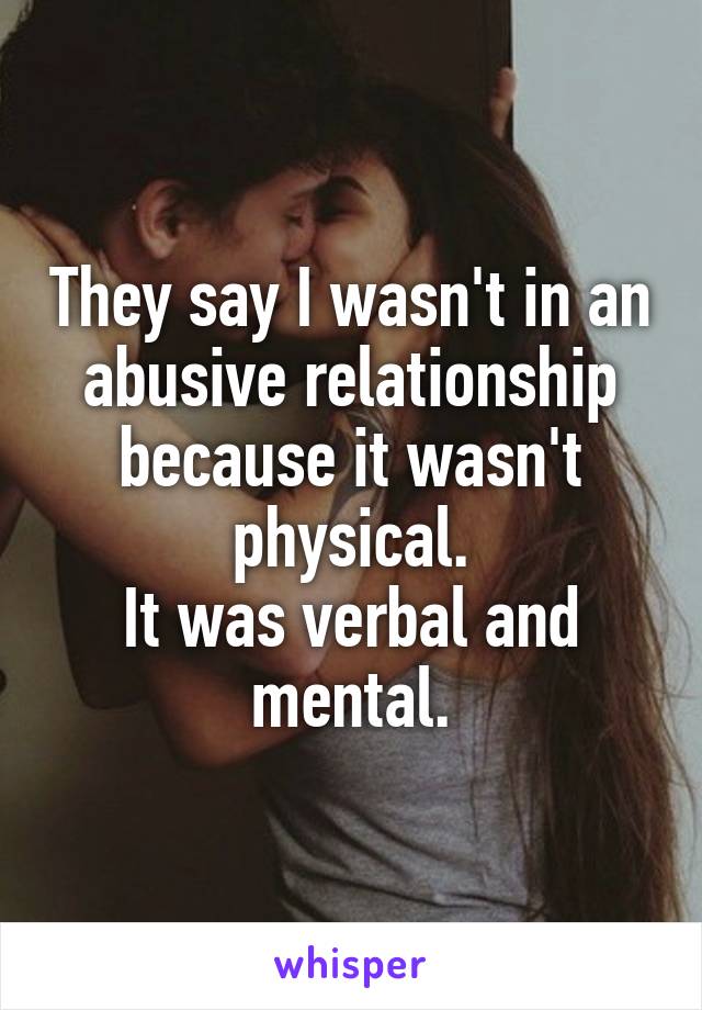 They say I wasn't in an abusive relationship because it wasn't physical.
It was verbal and mental.