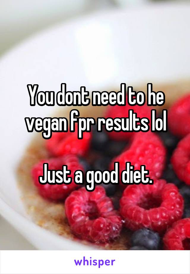 You dont need to he vegan fpr results lol

Just a good diet.