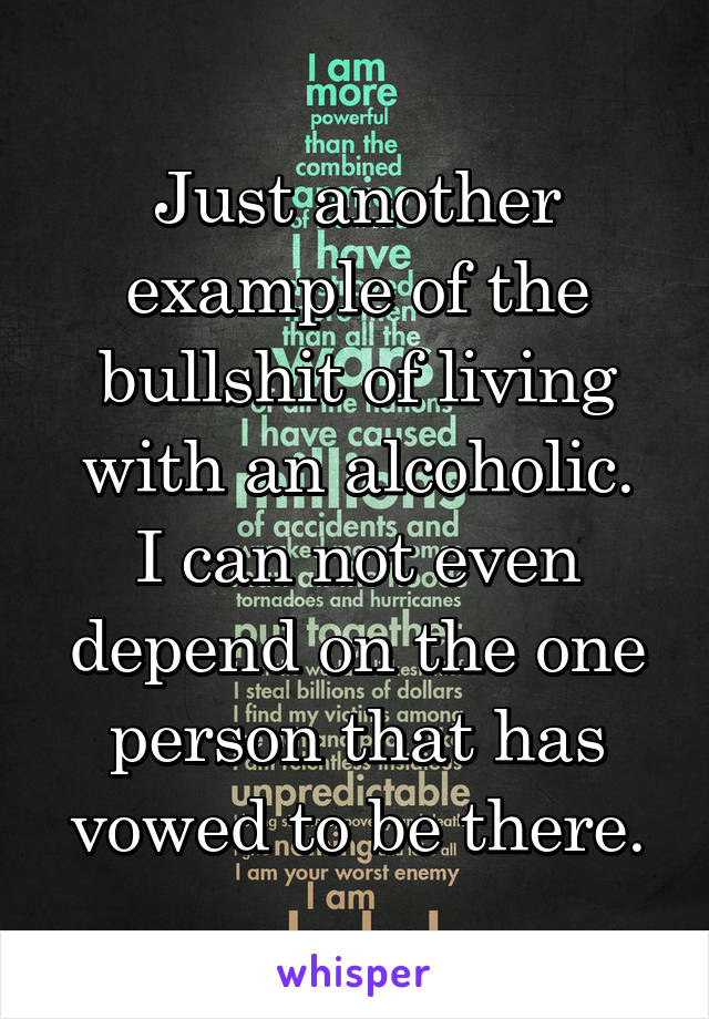 Just another example of the bullshit of living with an alcoholic.
I can not even depend on the one person that has vowed to be there.