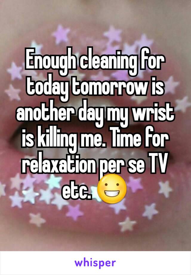 Enough cleaning for today tomorrow is another day my wrist is killing me. Time for relaxation per se TV etc. 😀