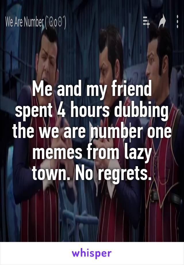 Me and my friend spent 4 hours dubbing the we are number one memes from lazy town. No regrets.