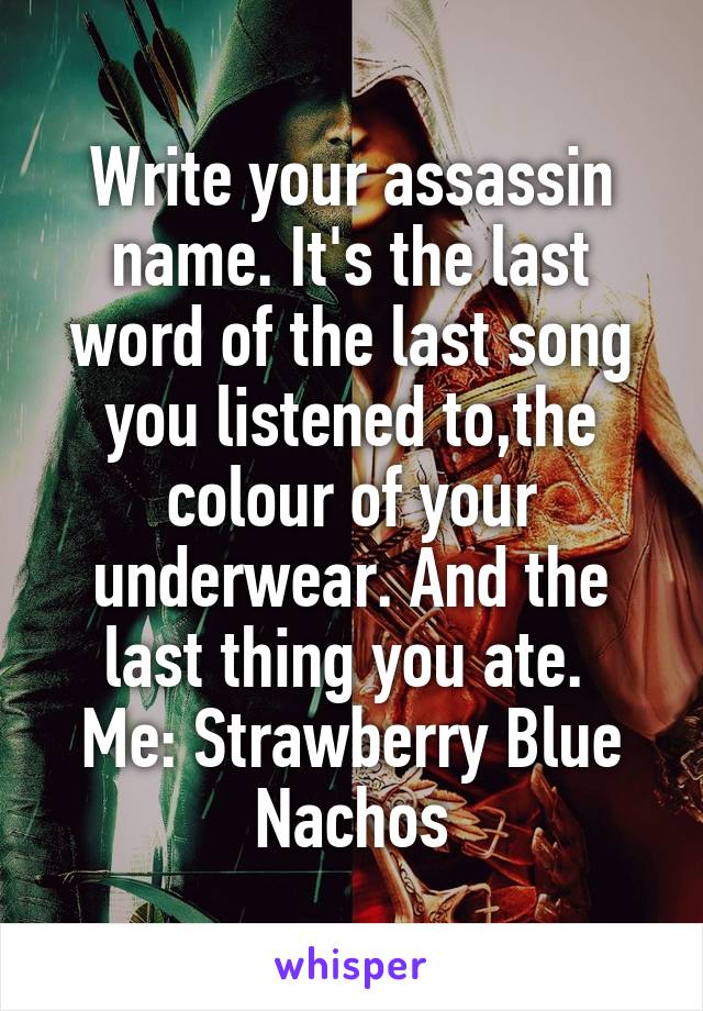 Write your assassin name. It's the last word of the last song you listened to,the colour of your underwear. And the last thing you ate. 
Me: Strawberry Blue Nachos