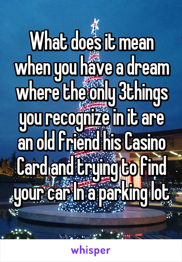 What does it mean when you have a dream where the only 3things you recognize in it are an old friend his Casino Card and trying to find your car In a parking lot 