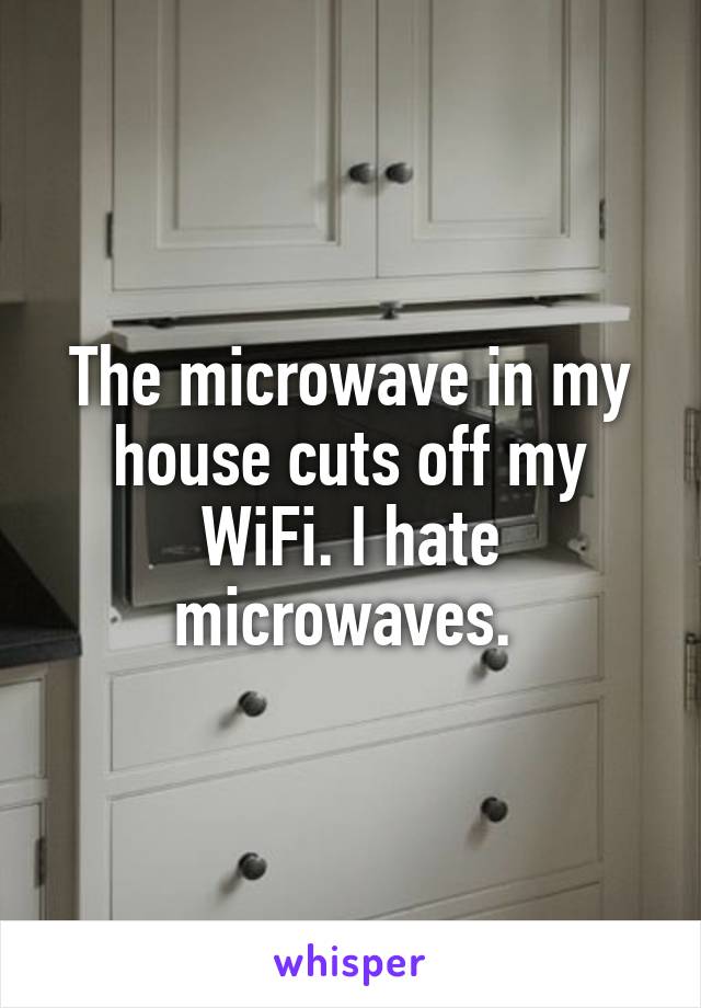 The microwave in my house cuts off my WiFi. I hate microwaves. 