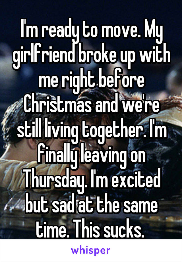 I'm ready to move. My girlfriend broke up with me right before Christmas and we're still living together. I'm finally leaving on Thursday. I'm excited but sad at the same time. This sucks. 