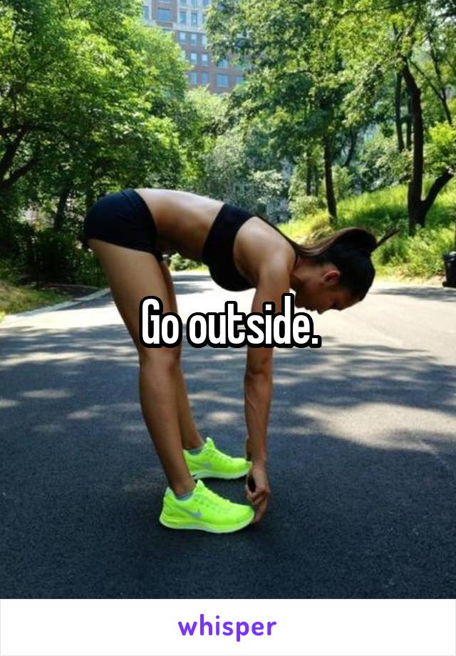 Go outside.