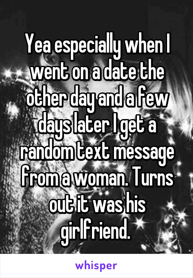 Yea especially when I went on a date the other day and a few days later I get a random text message from a woman. Turns out it was his girlfriend. 