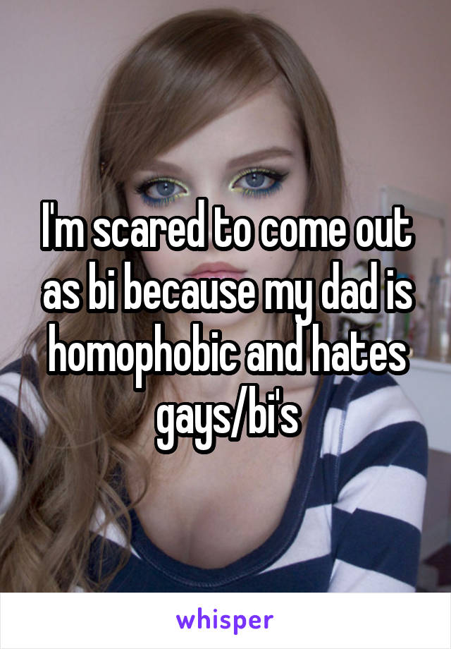 I'm scared to come out as bi because my dad is homophobic and hates gays/bi's