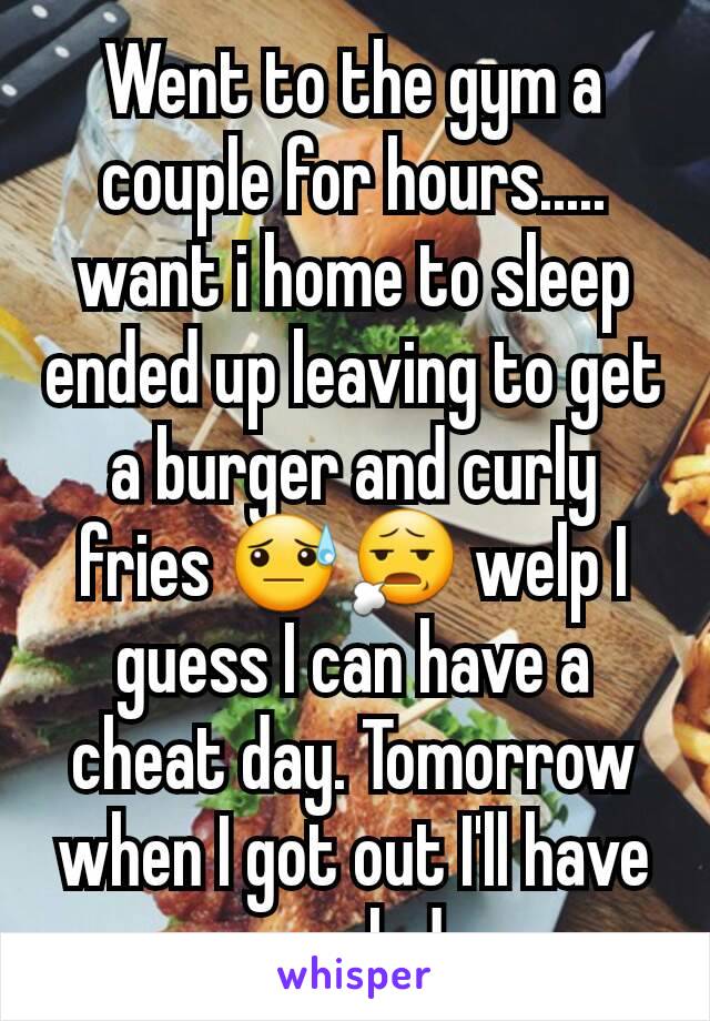 Went to the gym a couple for hours..... want i home to sleep ended up leaving to get a burger and curly fries 😓😧 welp I guess I can have a cheat day. Tomorrow when I got out I'll have a salad