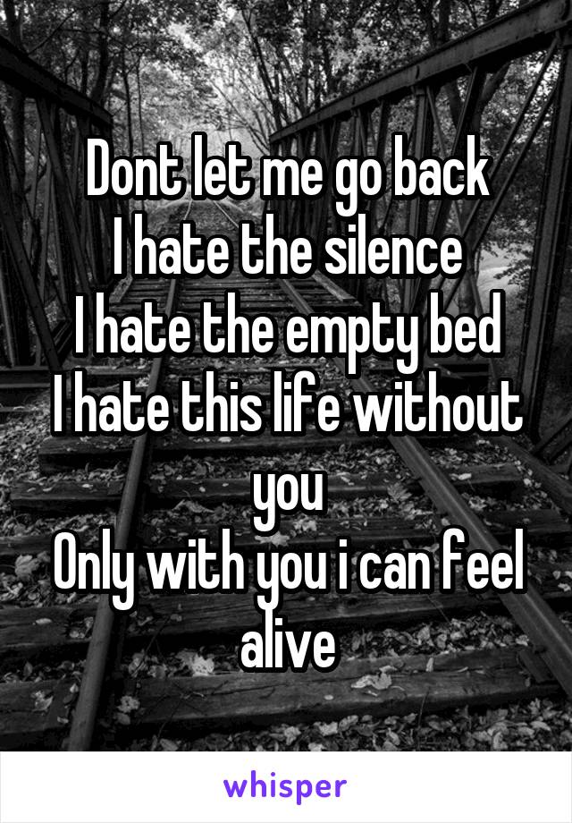 Dont let me go back
I hate the silence
I hate the empty bed
I hate this life without you
Only with you i can feel alive