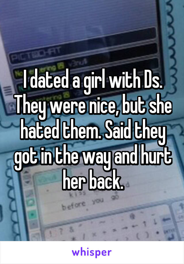 I dated a girl with Ds. They were nice, but she hated them. Said they got in the way and hurt her back.