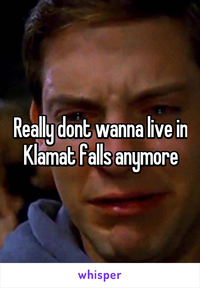 Really dont wanna live in Klamat falls anymore