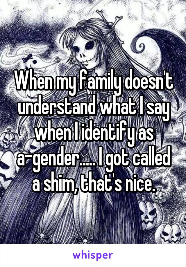 When my family doesn't understand what I say when I identify as a-gender..... I got called a shim, that's nice.