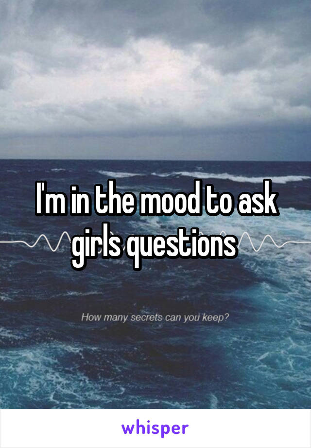 I'm in the mood to ask girls questions 