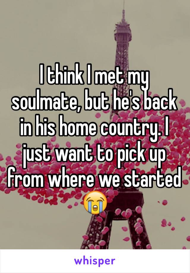 I think I met my soulmate, but he's back in his home country. I just want to pick up from where we started 😭