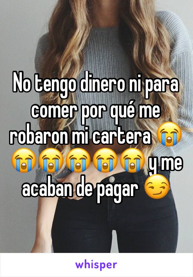 No tengo dinero ni para comer por qué me robaron mi cartera 😭😭😭😭😭😭 y me acaban de pagar 😏