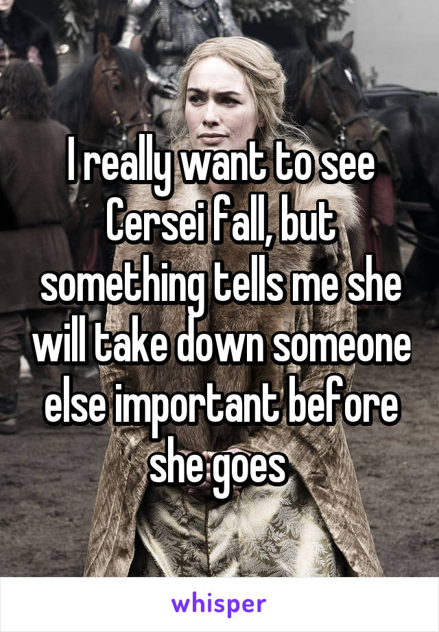 I really want to see Cersei fall, but something tells me she will take down someone else important before she goes 