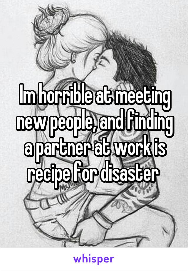 Im horrible at meeting new people, and finding a partner at work is recipe for disaster 