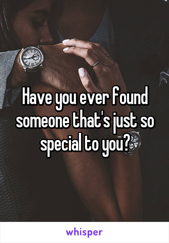 Have you ever found someone that's just so special to you?