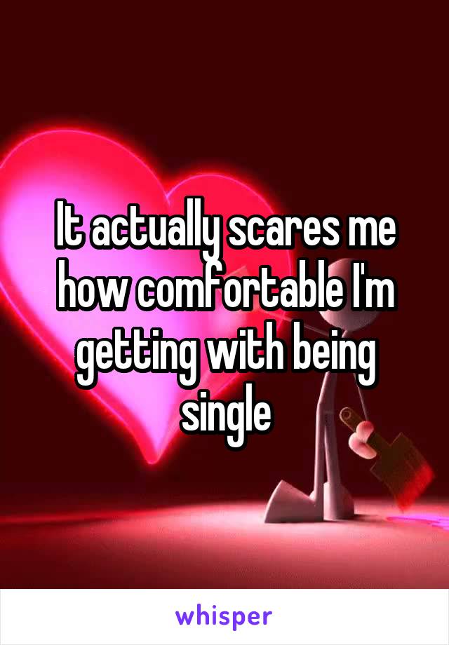 It actually scares me how comfortable I'm getting with being single