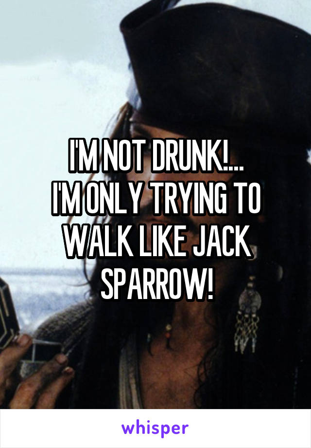 I'M NOT DRUNK!...
I'M ONLY TRYING TO WALK LIKE JACK SPARROW!