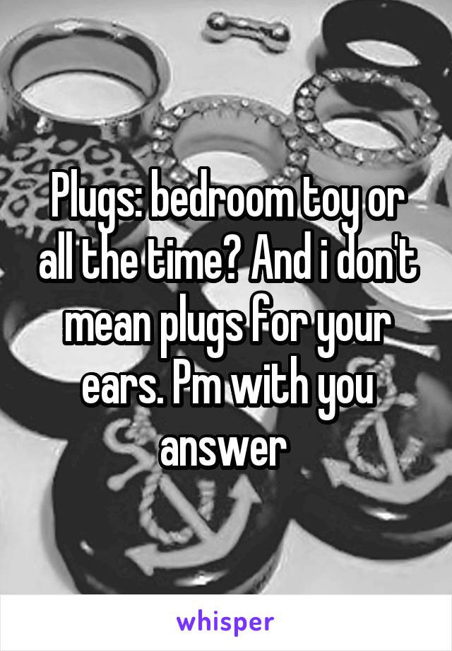 Plugs: bedroom toy or all the time? And i don't mean plugs for your ears. Pm with you answer 