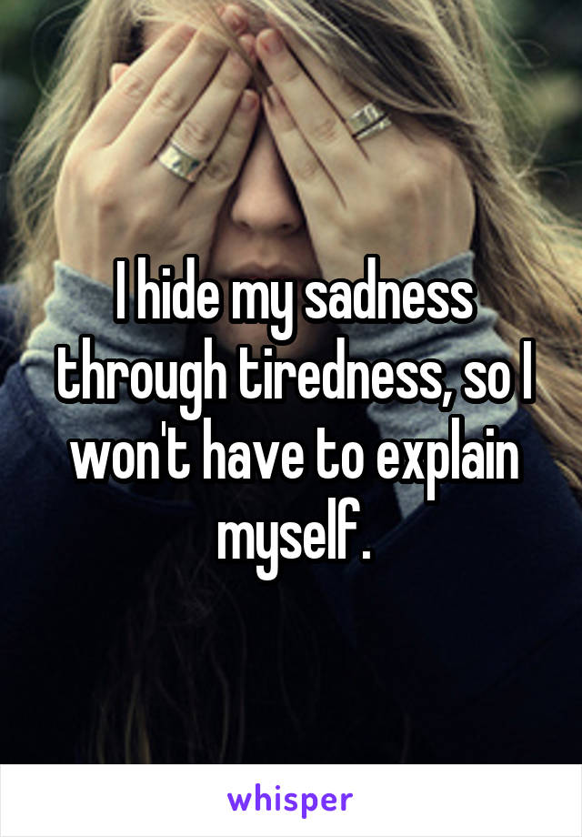 I hide my sadness through tiredness, so I won't have to explain myself.