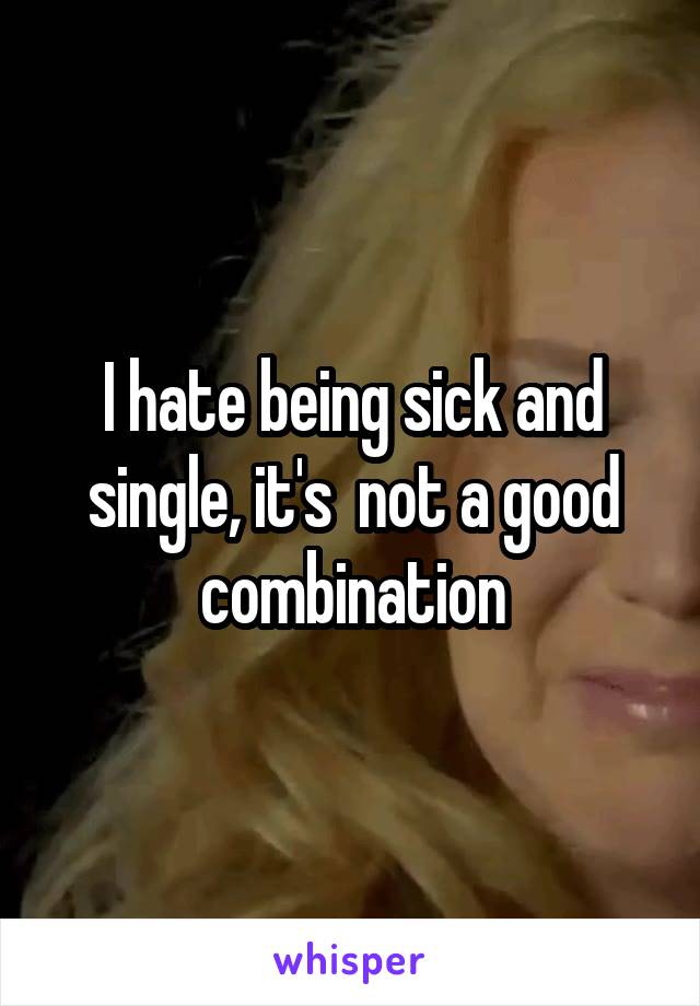 I hate being sick and single, it's  not a good combination