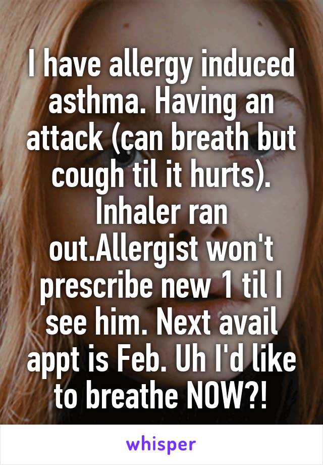 I have allergy induced asthma. Having an attack (can breath but cough til it hurts). Inhaler ran out.Allergist won't prescribe new 1 til I see him. Next avail appt is Feb. Uh I'd like to breathe NOW?!