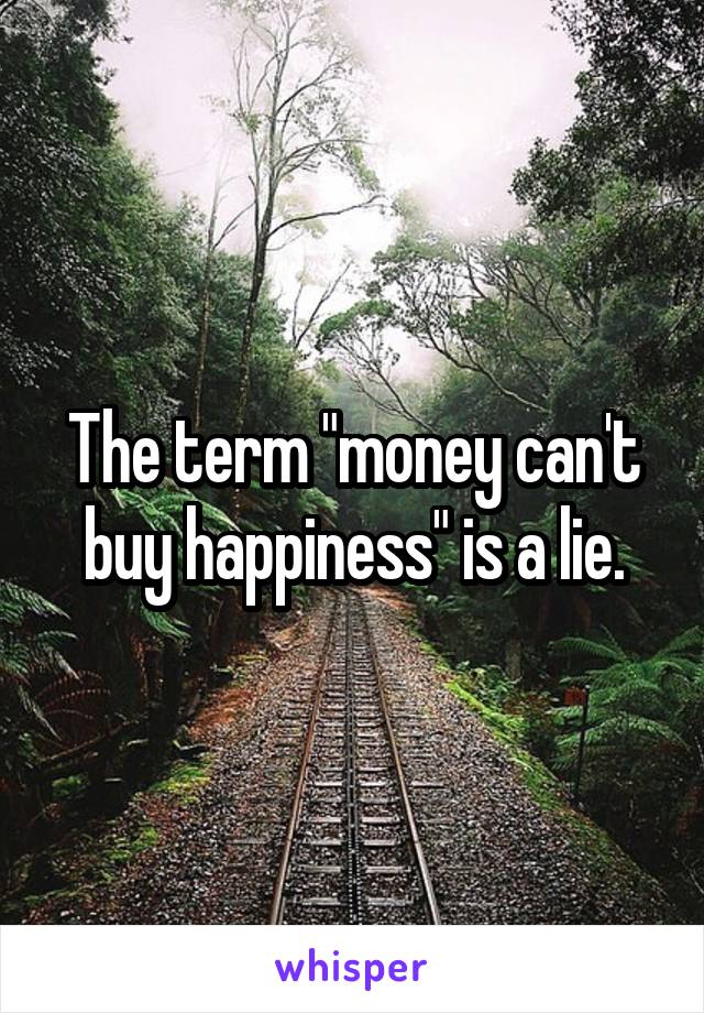 The term "money can't buy happiness" is a lie.