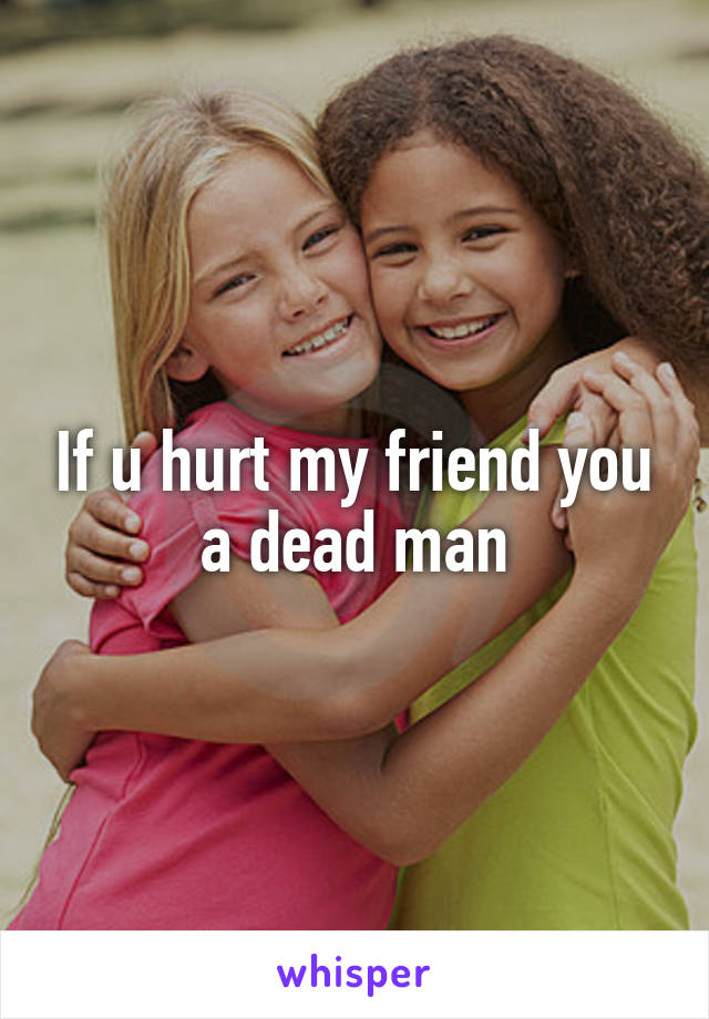 If u hurt my friend you a dead man