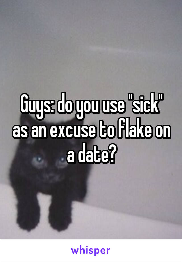 Guys: do you use "sick" as an excuse to flake on a date?