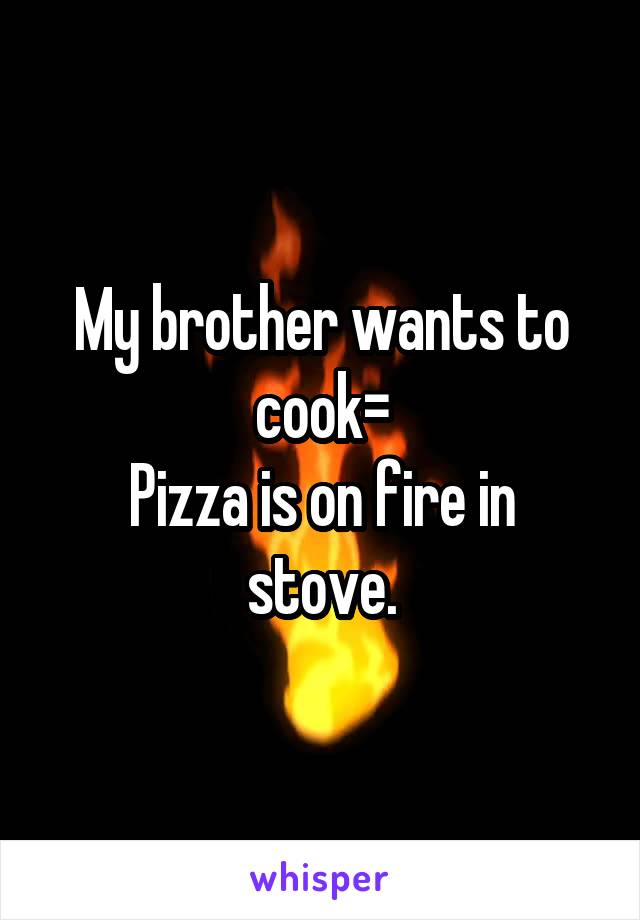 My brother wants to cook=
Pizza is on fire in stove.