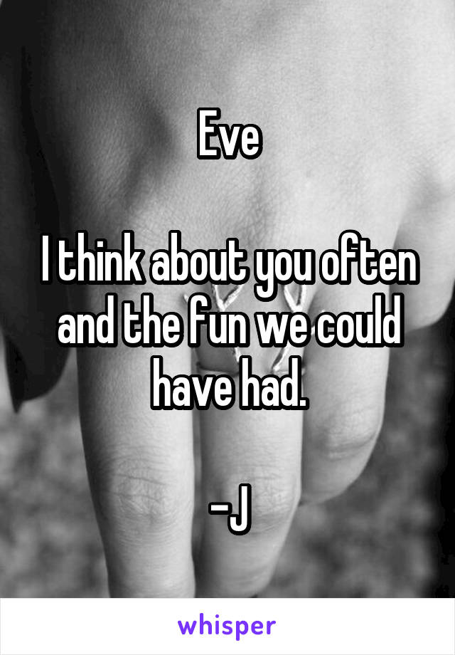 Eve

I think about you often and the fun we could have had.

-J