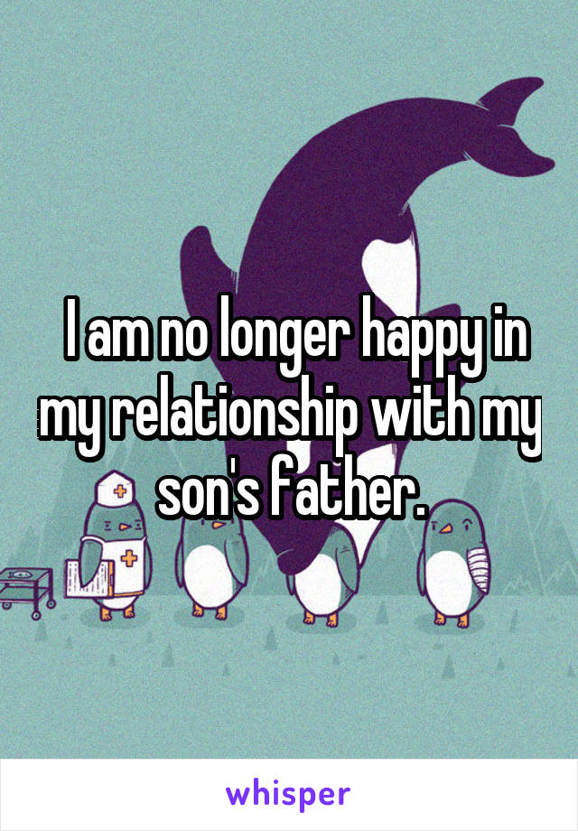  I am no longer happy in my relationship with my son's father.