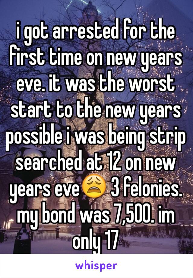 i got arrested for the first time on new years eve. it was the worst start to the new years possible i was being strip searched at 12 on new years eve😩 3 felonies. my bond was 7,500. im only 17 