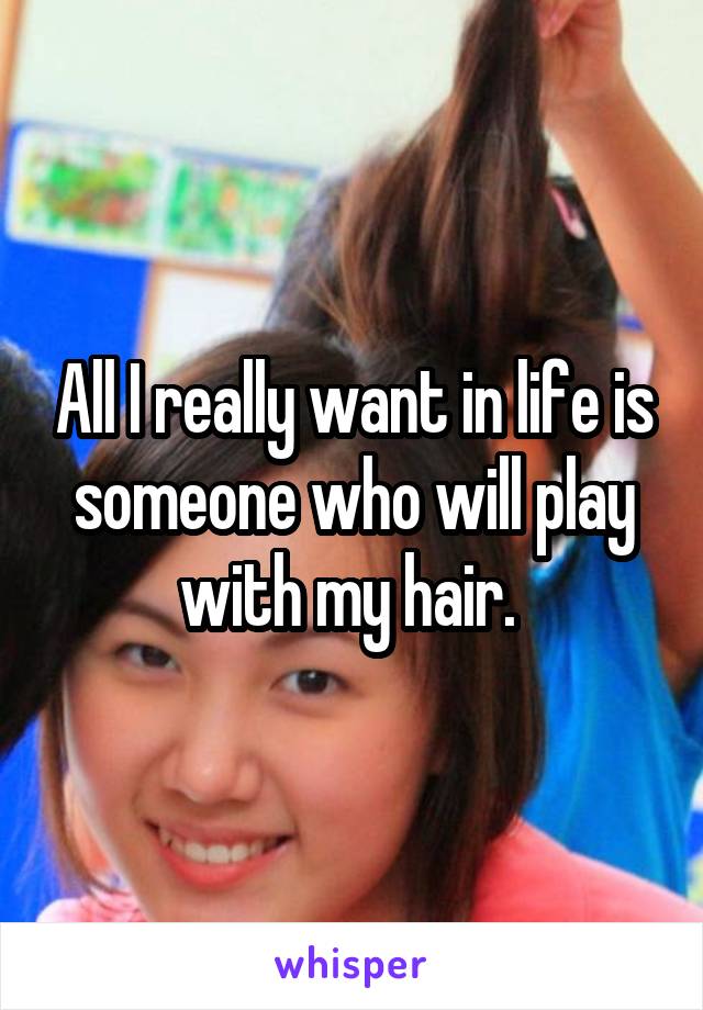 All I really want in life is someone who will play with my hair. 