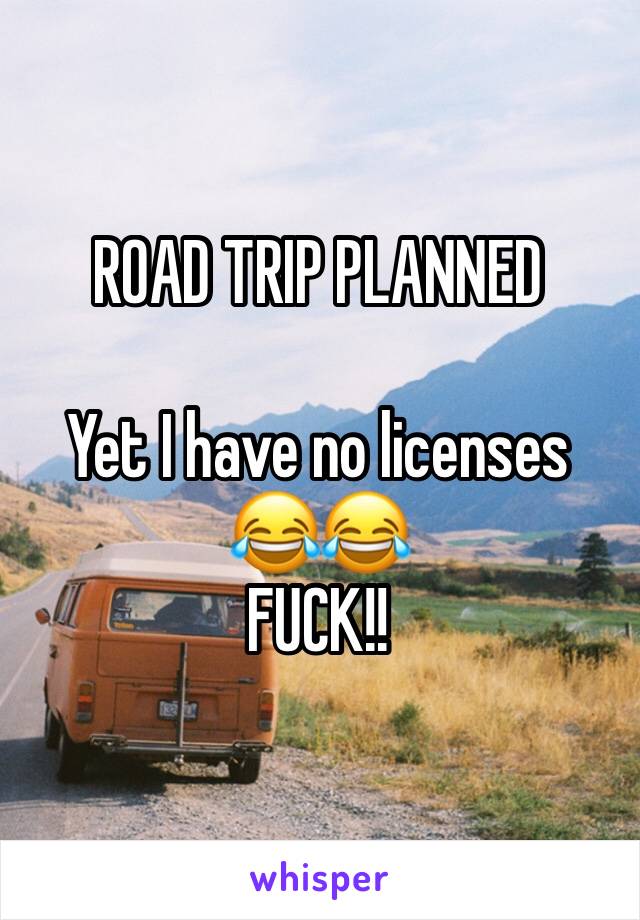 ROAD TRIP PLANNED 

Yet I have no licenses 😂😂
FUCK!!