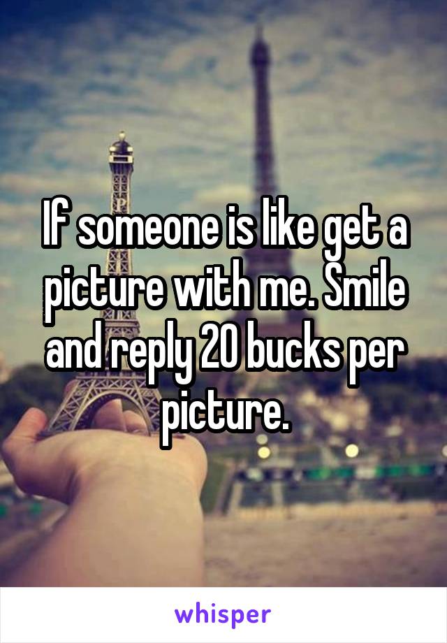 If someone is like get a picture with me. Smile and reply 20 bucks per picture.