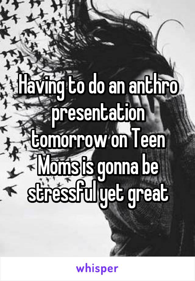 Having to do an anthro presentation tomorrow on Teen Moms is gonna be stressful yet great