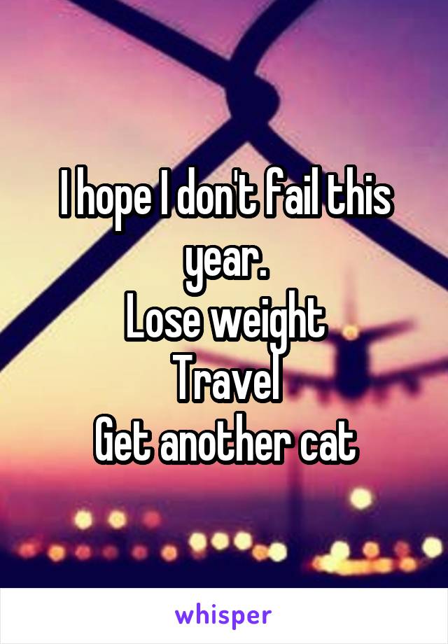 I hope I don't fail this year.
Lose weight
Travel
Get another cat