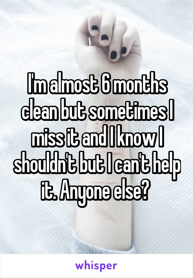 I'm almost 6 months clean but sometimes I miss it and I know I shouldn't but I can't help it. Anyone else? 