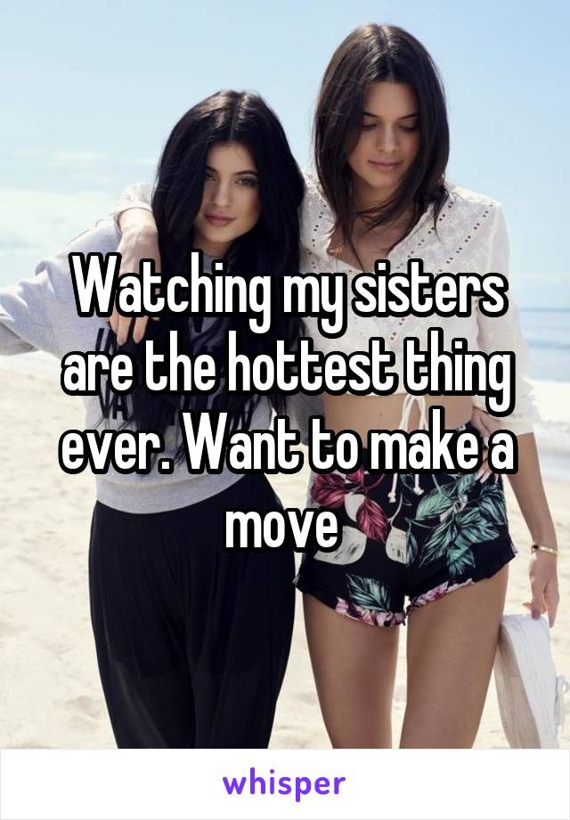 Watching my sisters are the hottest thing ever. Want to make a move 