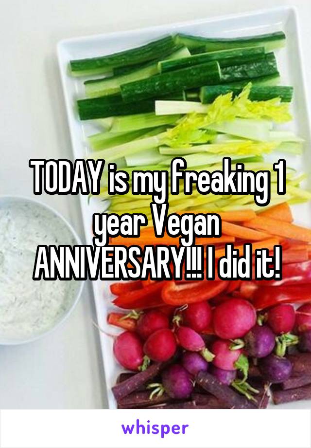 TODAY is my freaking 1 year Vegan ANNIVERSARY!!! I did it!