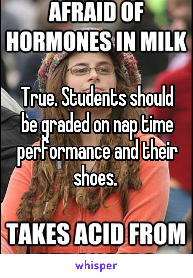 True. Students should be graded on nap time performance and their shoes. 