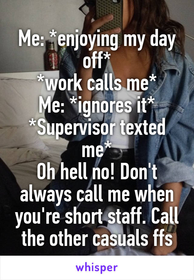 Me: *enjoying my day off*
*work calls me*
Me: *ignores it*
*Supervisor texted me*
Oh hell no! Don't always call me when you're short staff. Call the other casuals ffs