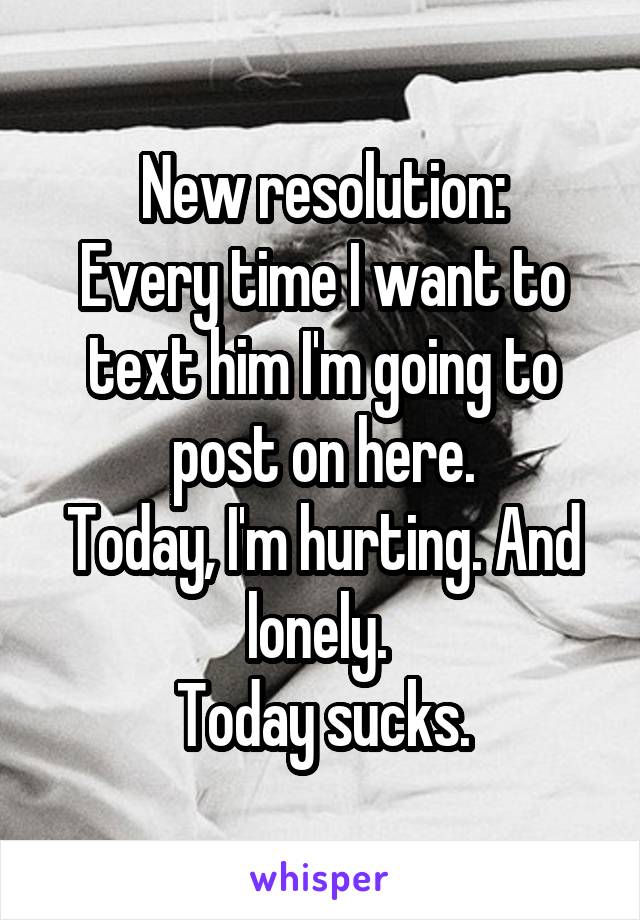 New resolution:
Every time I want to text him I'm going to post on here.
Today, I'm hurting. And lonely. 
Today sucks.