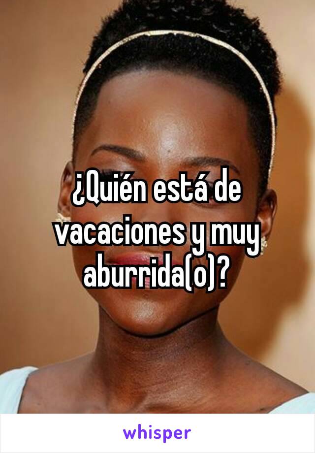 ¿Quién está de vacaciones y muy aburrida(o)?